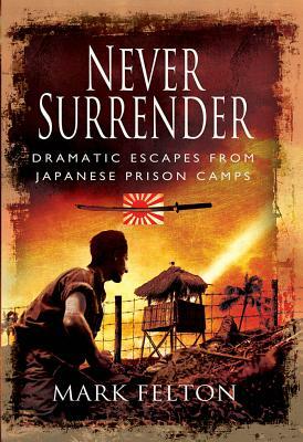 Never Surrender: Dramatic Escapes from Japanese Prison Camps by Mark Felton