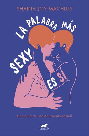 La palabra más sexy es sí: Guía para el consentimiento sexual by Shaina Joy Machlus