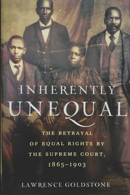 Inherently Unequal: The Betrayal of Equal Rights by the Supreme Court, 1865-1903 by Lawrence Goldstone