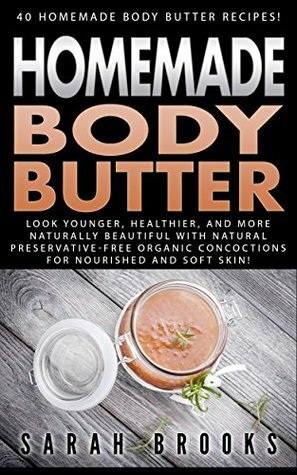 Homemade Body Butter: 40 Homemade Body Butter Recipes! - Look Younger, Healthier And More Naturally Beautiful With Natural Preservative-Free Organic Concoctions ... Coconut Oil, Essential Oils, Anti Agi) by Sarah Brooks