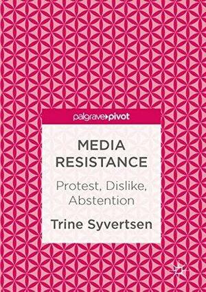 Media Resistance: Protest, Dislike, Abstention by Trine Syvertsen