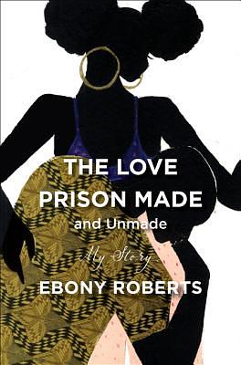 The Love Prison Made and Unmade: My Story by Ebony Roberts