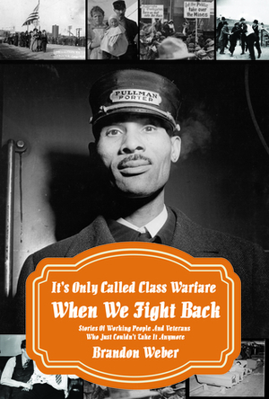 It's Only Called Class Warfare When We Fight Back: Stories Of Working People And Veterans Who Just Couldn't Take It Anymore by Brandon Weber