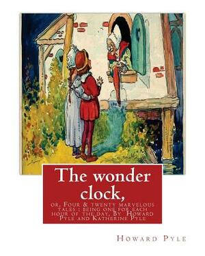 The wonder clock, or, Four & twenty marvelous tales: being one for each hour of: the day, ( Fairy tales, Illustrated children's books) By Howard Pyle( by Katharine Pyle, Howard Pyle