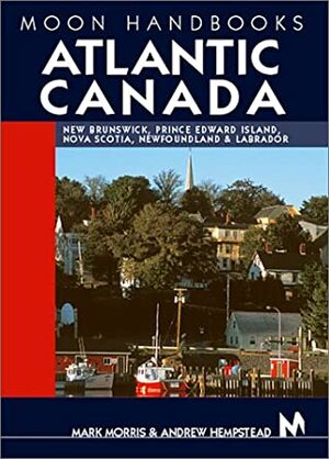 Moon Handbooks Atlantic Canada: New Brunswick, Prince Edward Island, Nova Scotia, Newfoundland, and Labrador by Andrew Hempstead, Mark Morris