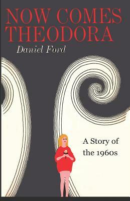 Now Comes Theodora: A Story of the 1960s by Daniel Ford