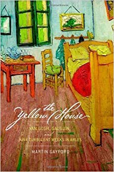 The Yellow House: Van Gogh, Gauguin, and Nine Turbulent Weeks in Arles by Martin Gayford