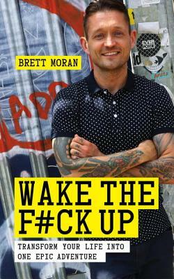 Wake the F*ck Up: Transform Your Life Into One Epic Adventure by Brett Moran