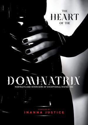 The Heart of the Dominatrix: Interviews and Portraits of Exceptional Mistresses by Inanna Justice