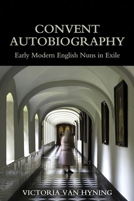 Convent Autobiography: Early Modern English Nuns in Exile by Victoria Van Hyning