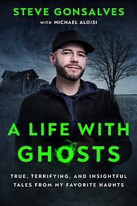 A Life with Ghosts: True, Terrifying, and Insightful Tales from My Favorite Haunts by Steve Gonsalves