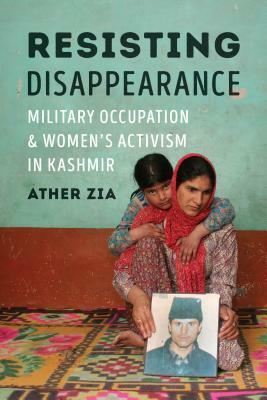 Resisting Disappearance: Military Occupation and Women's Activism in Kashmir by Ather Zia