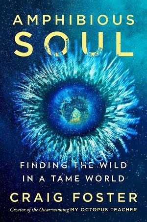 Amphibious Soul: Finding the Wild in a Tame World—A Memoir of Nature's Healing Power by Craig Foster, Craig Foster