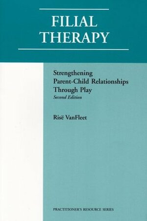 Filial Therapy: Strengthening Parent-Child Relationships Through Play by Risë VanFleet