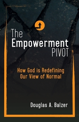 The Empowerment Pivot: How God Is Redefining Our View of Normal by Douglas A. Balzer