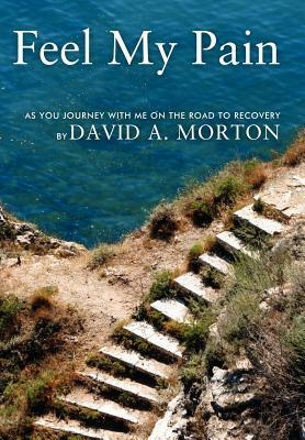 Feel My Pain: As You Journey with Me on the Road to Recovery by David A. Morton