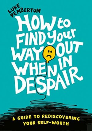 How to Find Your Way Out When In Despair: a guide to rediscovering your self-worth by Luke Pemberton