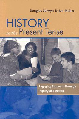 History in the Present Tense: Engaging Students Through Inquiry and Action by Jan Maher, Doug Selwyn
