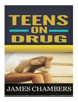Teen on Drugs: Discover The Secrets That will Tell You Whether Your Child is Taking Drugs And What The Best Way To Deal With It Is... by James Chambers