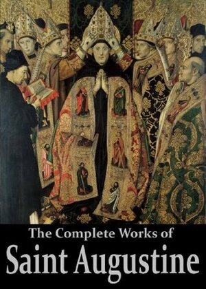 The Complete Works of Saint Augustine: The Confessions, On Grace and Free Will, The City of God, On Christian Doctrine, Expositions on the Book Of Psalms, ... (50 Books With Active Table of Contents) by Philip Schaff, Rose Elizabeth Cleveland, J.F. Shaw, Marcus Dods, Saint Augustine of Hippo