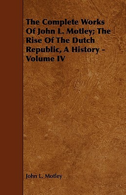 The Complete Works of John L. Motley; The Rise of the Dutch Republic, a History - Volume IV by John L. Motley