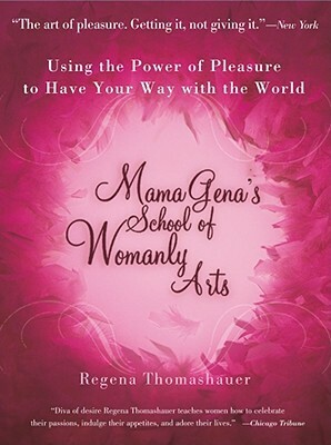 Mama Gena's School of Womanly Arts: Using the Power of Pleasure to Have Your Way with the World by Regena Thomashauer