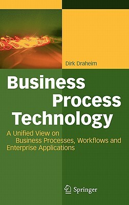 Business Process Technology: A Unified View on Business Processes, Workflows and Enterprise Applications by Dirk Draheim