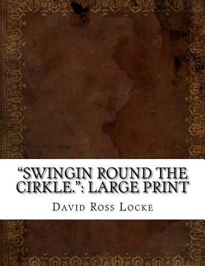 "Swingin Round the Cirkle.": Large Print by David Ross Locke