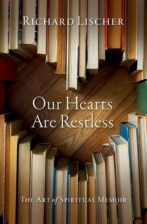 Our Hearts Are Restless: The Art of Spiritual Memoir by Richard Lischer