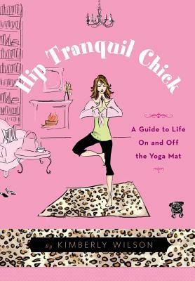 Hip Tranquil Chick: A Guide to Life on and Off the Yoga Mat by Kimberly Wilson