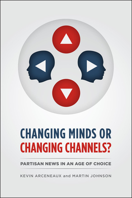 Changing Minds or Changing Channels?: Partisan News in an Age of Choice by Kevin Arceneaux, Martin Johnson