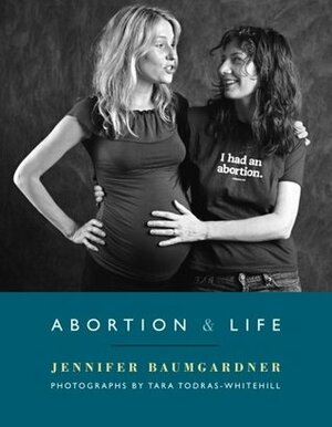 Abortion & Life by Jennifer Baumgardner, Tara Todras-Whitehill