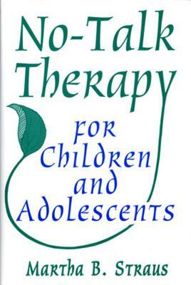 No-Talk Therapy for Children and Adolescents by Martha B. Straus