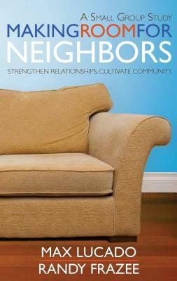 Making Room for Neighbors: Strengthen Relationships, Cultivate Community by Max Lucado, Randy Frazee