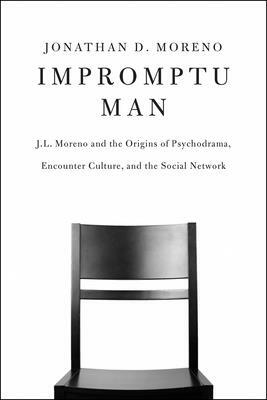 Impromptu Man: J.L. Moreno and the Origins of Psychodrama, Encounter Culture, and the Social Network by Jonathan D. Moreno