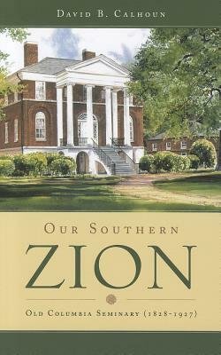 Our Southern Zion: Old Columbia Seminary (1828-1927) by David B. Calhoun