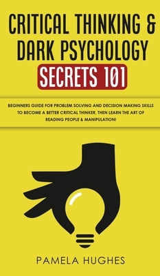 Critical Thinking & Dark Psychology Secrets 101: Beginners Guide for Problem Solving and Decision Making skills to become a better Critical Thinker, t by Pamela Hughes