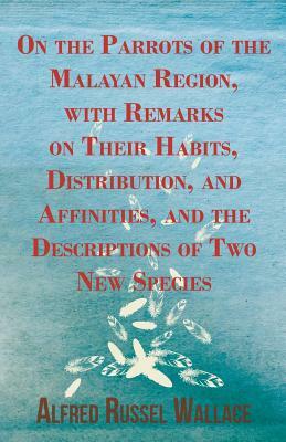 On the Parrots of the Malayan Region, with Remarks on Their Habits, Distribution, and Affinities, and the Descriptions of Two New Species by Alfred Russel Wallace