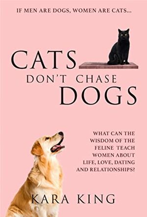 Cats Don't Chase Dogs: What Can the Wisdom of the Feline Teach Women About Life, Love, Dating, and Relationships? by Kara King