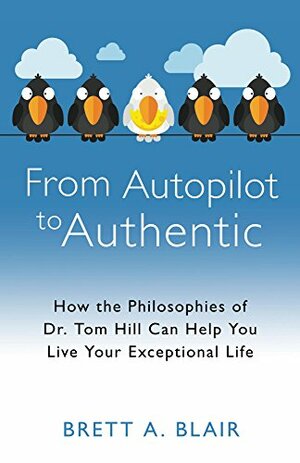 From Autopilot to Authentic: How the Philosophies of Dr. Tom Hill Can Help You Live Your Exceptional Life by Tom Hill, Brett A. Blair