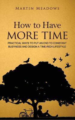 How to Have More Time: Practical Ways to Put an End to Constant Busyness and Design a Time-Rich Lifestyle by Martin Meadows