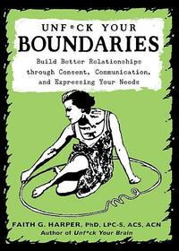 Unfuck Your Boundaries: Build Better Relationships Through Consent, Communication, and Expressing Your Needs by Faith G. Harper