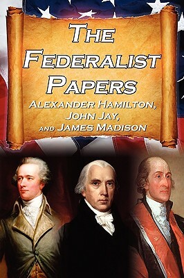The Federalist Papers: Alexander Hamilton, James Madison, and John Jay's Essays on the United States Constitution, Aka the New Constitution by Alexander Hamilton, James Madison, John Jay