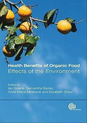 Health Benefits of Organic Food: Effects of the Environment by Elizabeth Shaw, Samantha Baxter, Anne Marie Minihane, Ian Givens