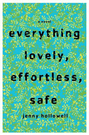 Everything Lovely, Effortless, Safe: A Novel by Jenny Hollowell