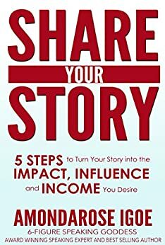 Share Your Story: 5 Steps to Turn Your Story into the Impact, Influence and Income You Desire by Amondarose Igoe