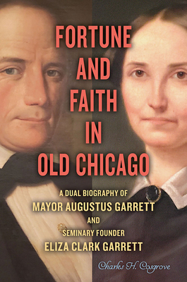 Fortune and Faith in Old Chicago: A Dual Biography of Mayor Augustus Garrett and Seminary Founder Eliza Clark Garrett by Charles H. Cosgrove