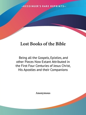 Lost Books of the Bible: Being all the Gospels, Epistles, and other Pieces Now Extant Attributed in the First Four Centuries of Jesus Christ, H by 