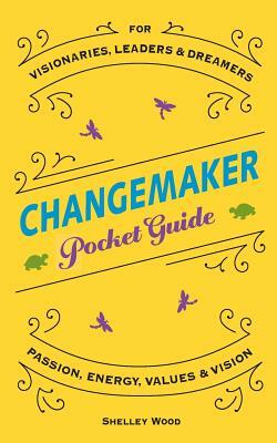 ChangeMaker Pocket Guide: Passion, Energy, Values, & Vision by Shelley Wood