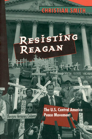 Resisting Reagan: The U.S. Central America Peace Movement by Christian Smith